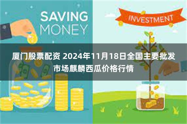 厦门股票配资 2024年11月18日全国主要批发市场麒麟西瓜价格行情