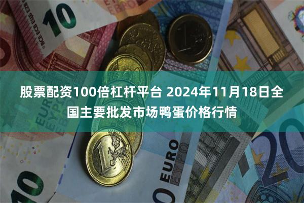 股票配资100倍杠杆平台 2024年11月18日全国主要批发市场鸭蛋价格行情