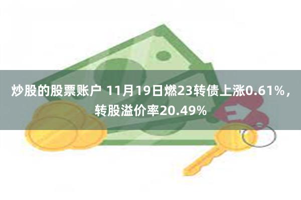 炒股的股票账户 11月19日燃23转债上涨0.61%，转股溢价率20.49%