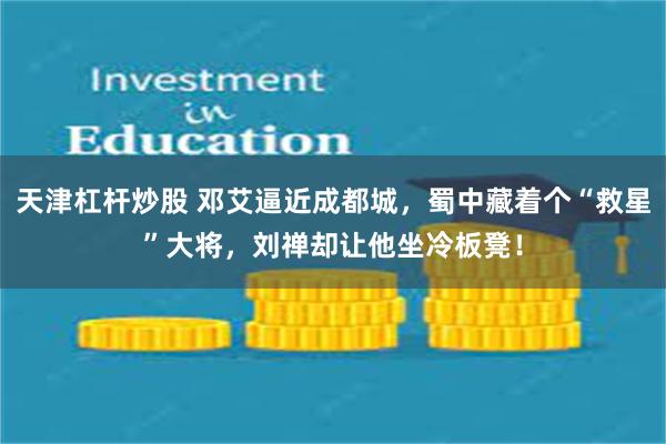 天津杠杆炒股 邓艾逼近成都城，蜀中藏着个“救星”大将，刘禅却让他坐冷板凳！