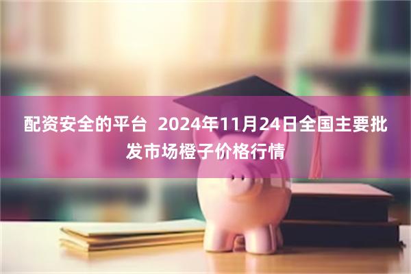 配资安全的平台  2024年11月24日全国主要批发市场橙子价格行情