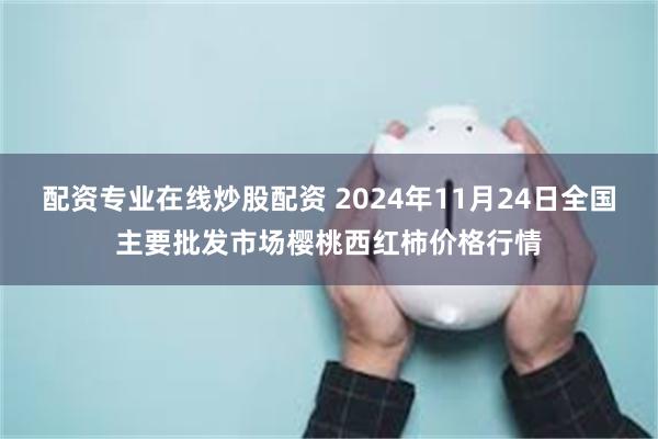 配资专业在线炒股配资 2024年11月24日全国主要批发市场樱桃西红柿价格行情