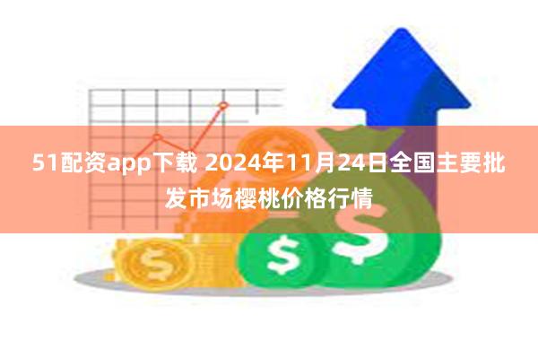 51配资app下载 2024年11月24日全国主要批发市场樱桃价格行情