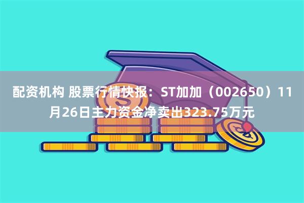 配资机构 股票行情快报：ST加加（002650）11月26日主力资金净卖出323.75万元