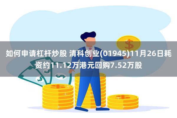 如何申请杠杆炒股 清科创业(01945)11月26日耗资约11.12万港元回购7.52万股