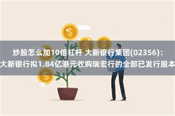 炒股怎么加10倍杠杆 大新银行集团(02356)：大新银行拟1.84亿港元收购瑞宏行的全部已发行股本