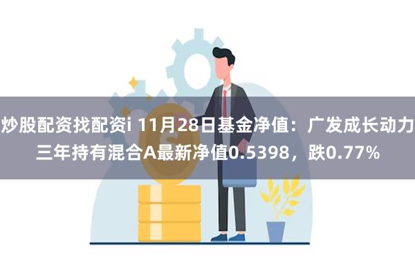 炒股配资找配资i 11月28日基金净值：广发成长动力三年持有混合A最新净值0.5398，跌0.77%