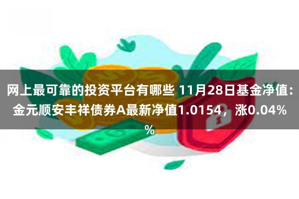 网上最可靠的投资平台有哪些 11月28日基金净值：金元顺安丰祥债券A最新净值1.0154，涨0.04%