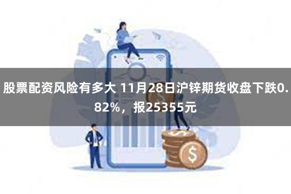 股票配资风险有多大 11月28日沪锌期货收盘下跌0.82%，报25355元