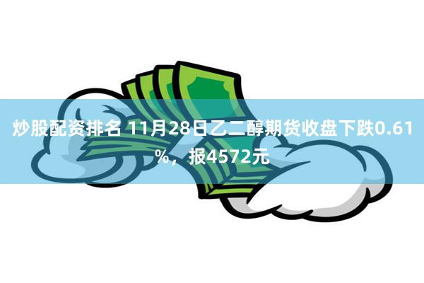 炒股配资排名 11月28日乙二醇期货收盘下跌0.61%，报4572元