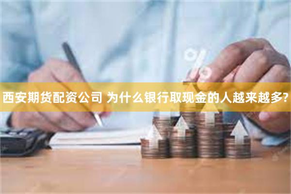 西安期货配资公司 为什么银行取现金的人越来越多?