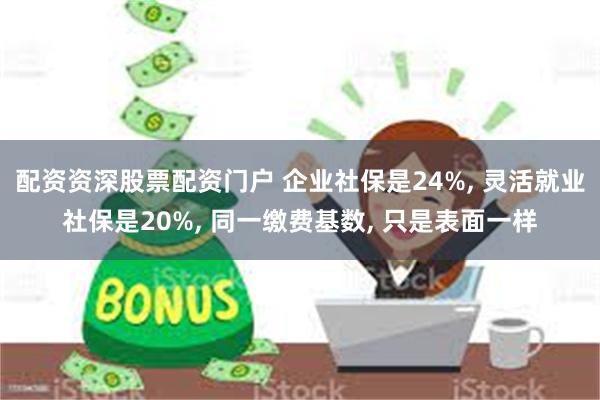 配资资深股票配资门户 企业社保是24%, 灵活就业社保是20%, 同一缴费基数, 只是表面一样