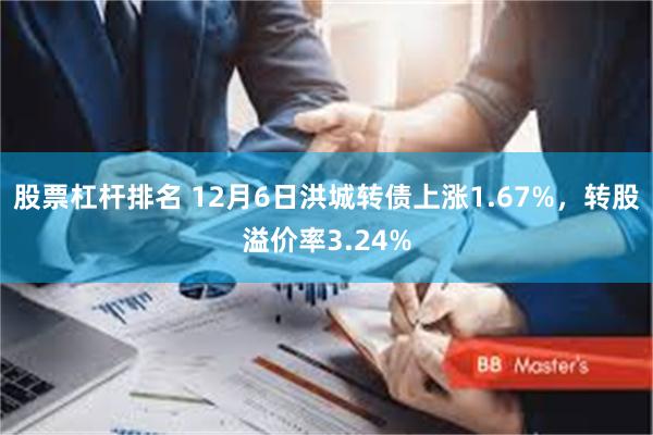 股票杠杆排名 12月6日洪城转债上涨1.67%，转股溢价率3.24%