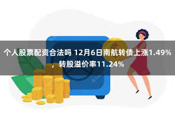 个人股票配资合法吗 12月6日南航转债上涨1.49%，转股溢价率11.24%