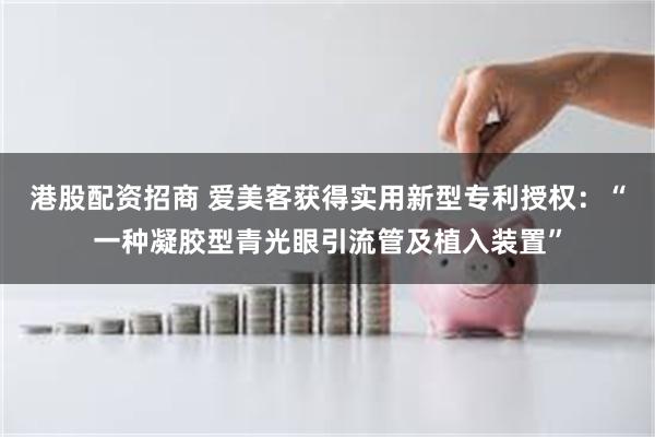 港股配资招商 爱美客获得实用新型专利授权：“一种凝胶型青光眼引流管及植入装置”