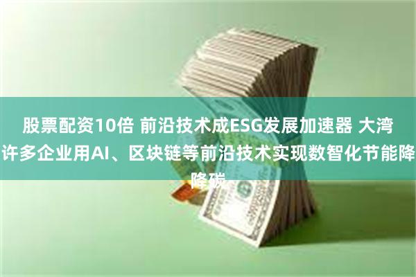 股票配资10倍 前沿技术成ESG发展加速器 大湾区许多企业用AI、区块链等前沿技术实现数智化节能降碳