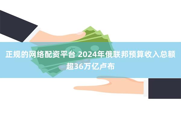 正规的网络配资平台 2024年俄联邦预算收入总额超36万亿卢布