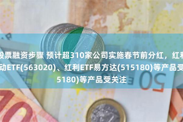 股票融资步骤 预计超310家公司实施春节前分红，红利低波动ETF(563020)、红利ETF易方达(515180)等产品受关注