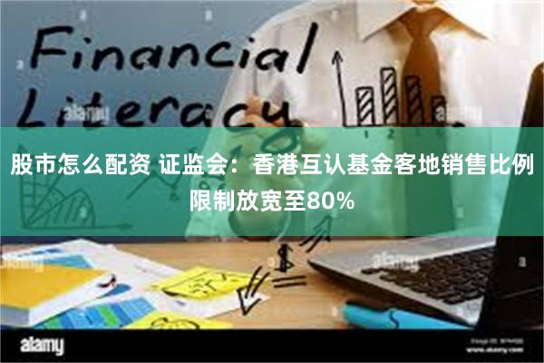 股市怎么配资 证监会：香港互认基金客地销售比例限制放宽至80%