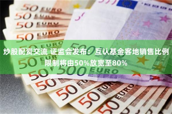 炒股配资交流 证监会发布：互认基金客地销售比例限制将由50%放宽至80%