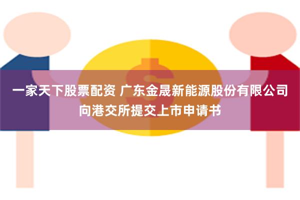 一家天下股票配资 广东金晟新能源股份有限公司向港交所提交上市申请书