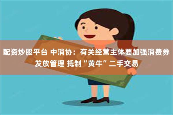 配资炒股平台 中消协：有关经营主体要加强消费券发放管理 抵制“黄牛”二手交易