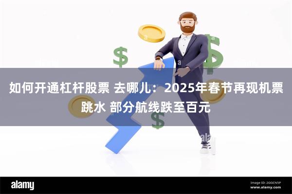 如何开通杠杆股票 去哪儿：2025年春节再现机票跳水 部分航线跌至百元