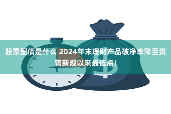 股票配债是什么 2024年末理财产品破净率降至资管新规以来最低点！