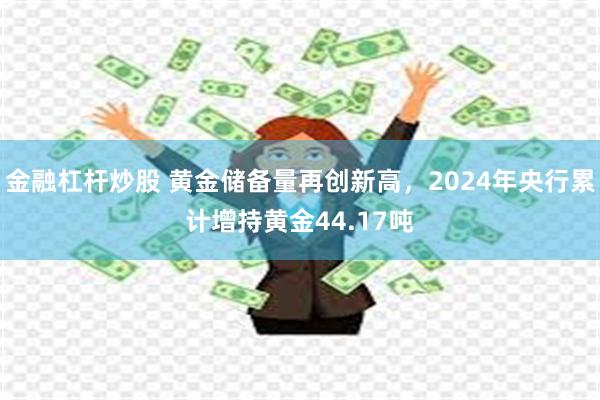 金融杠杆炒股 黄金储备量再创新高，2024年央行累计增持黄金44.17吨