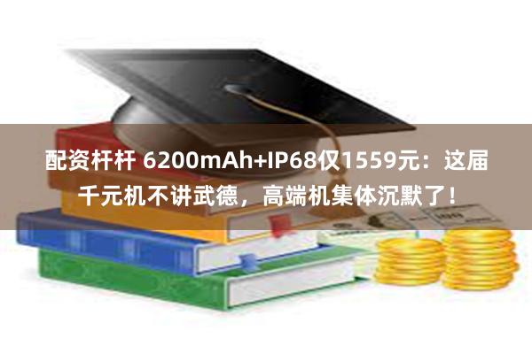 配资杆杆 6200mAh+IP68仅1559元：这届千元机不讲武德，高端机集体沉默了！