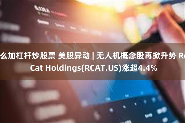 怎么加杠杆炒股票 美股异动 | 无人机概念股再掀升势 Red Cat Holdings(RCAT.US)涨超4.4%