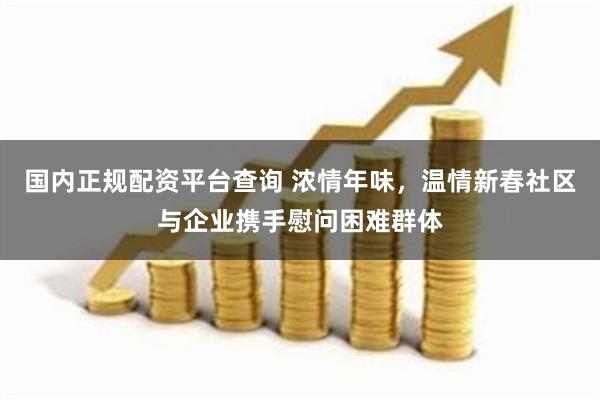 国内正规配资平台查询 浓情年味，温情新春社区与企业携手慰问困难群体