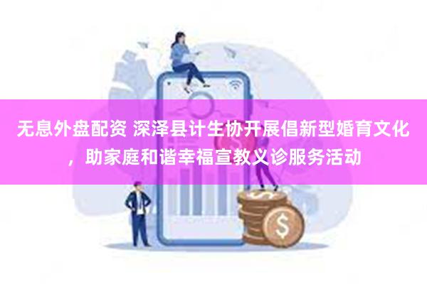 无息外盘配资 深泽县计生协开展倡新型婚育文化，助家庭和谐幸福宣教义诊服务活动