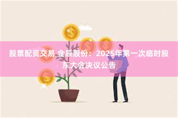 股票配资交易 金辰股份：2025年第一次临时股东大会决议公告