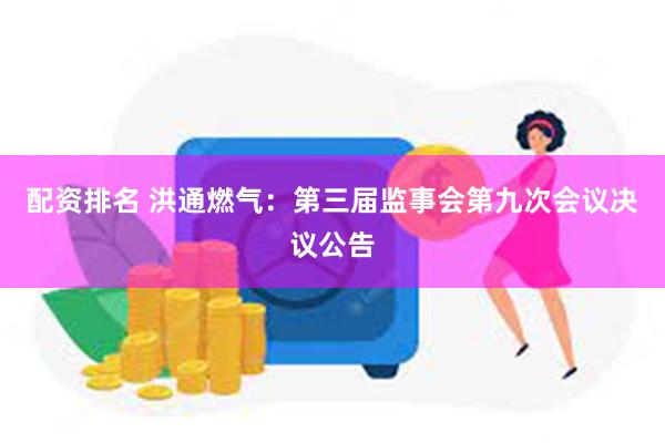 配资排名 洪通燃气：第三届监事会第九次会议决议公告