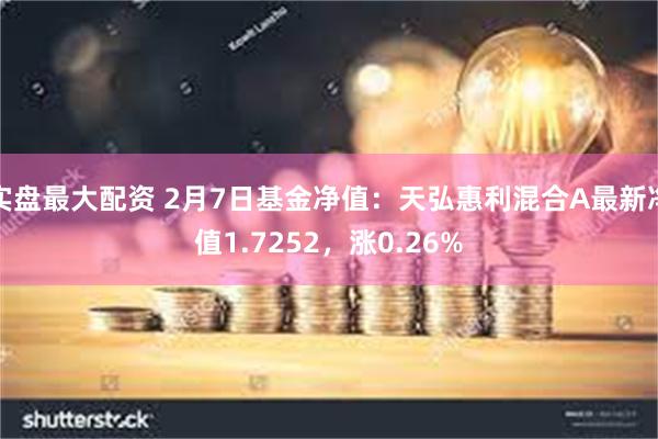 实盘最大配资 2月7日基金净值：天弘惠利混合A最新净值1.7252，涨0.26%