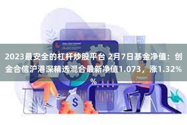 2023最安全的杠杆炒股平台 2月7日基金净值：创金合信沪港深精选混合最新净值1.073，涨1.32%