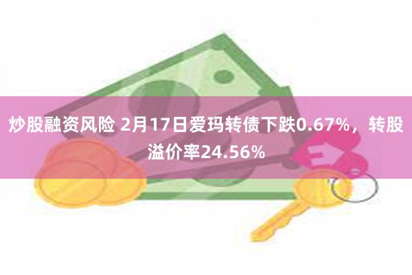 炒股融资风险 2月17日爱玛转债下跌0.67%，转股溢价率24.56%