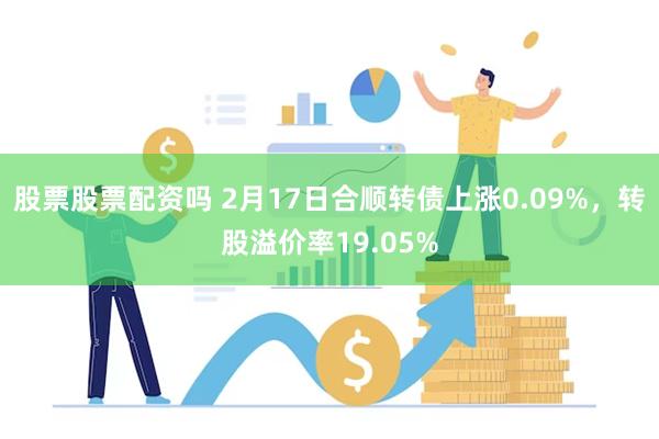 股票股票配资吗 2月17日合顺转债上涨0.09%，转股溢价率19.05%