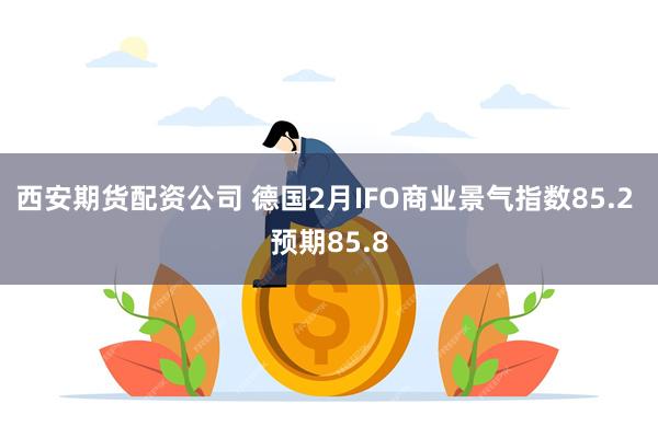 西安期货配资公司 德国2月IFO商业景气指数85.2 预期85.8