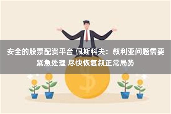 安全的股票配资平台 佩斯科夫：叙利亚问题需要紧急处理 尽快恢复叙正常局势