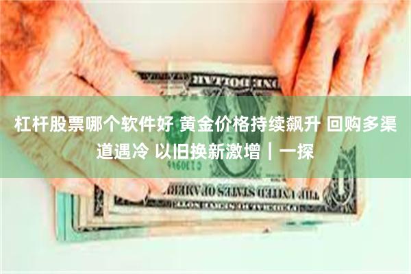 杠杆股票哪个软件好 黄金价格持续飙升 回购多渠道遇冷 以旧换新激增︱一探