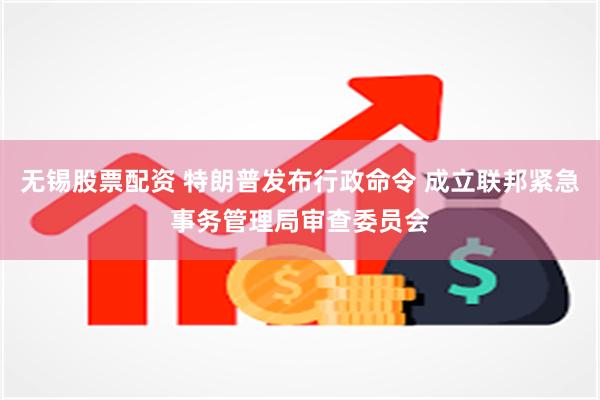 无锡股票配资 特朗普发布行政命令 成立联邦紧急事务管理局审查委员会