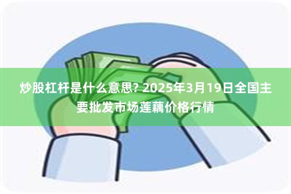 炒股杠杆是什么意思? 2025年3月19日全国主要批发市场莲藕价格行情