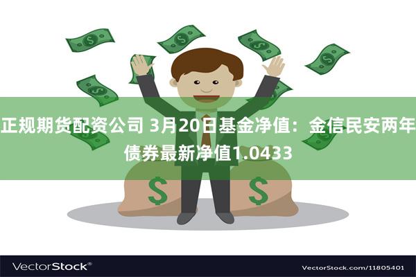 正规期货配资公司 3月20日基金净值：金信民安两年债券最新净值1.0433