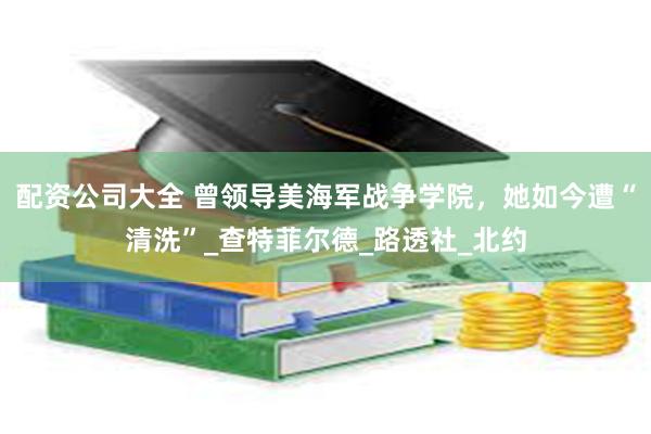 配资公司大全 曾领导美海军战争学院，她如今遭“清洗”_查特菲尔德_路透社_北约