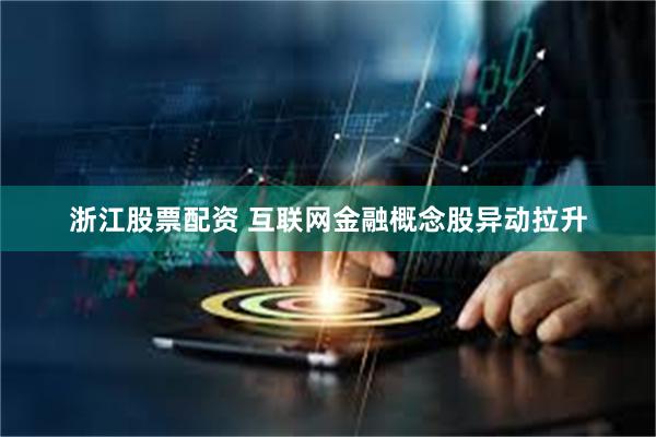 浙江股票配资 互联网金融概念股异动拉升