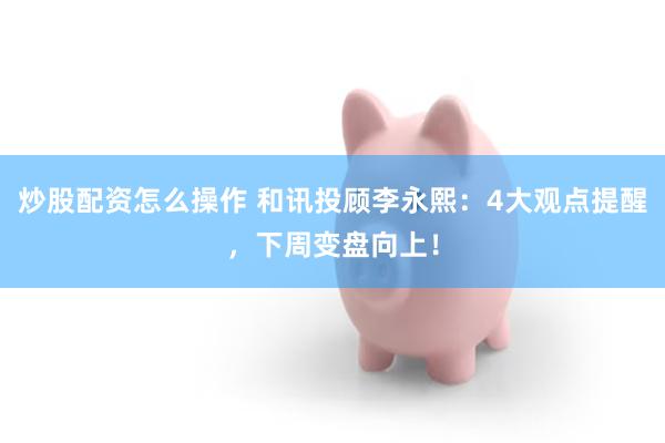 炒股配资怎么操作 和讯投顾李永熙：4大观点提醒，下周变盘向上！