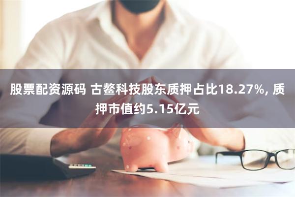 股票配资源码 古鳌科技股东质押占比18.27%, 质押市值约5.15亿元