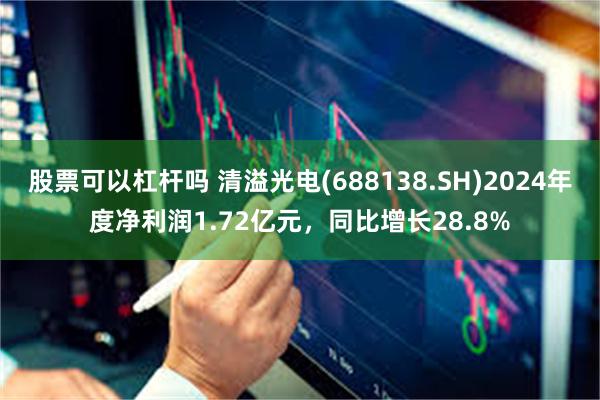 股票可以杠杆吗 清溢光电(688138.SH)2024年度净利润1.72亿元，同比增长28.8%